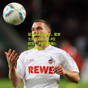 蓝军清仓进行时，夏窗七将离队揽金2.4亿欧元，净收益突破1.4亿引瞩目