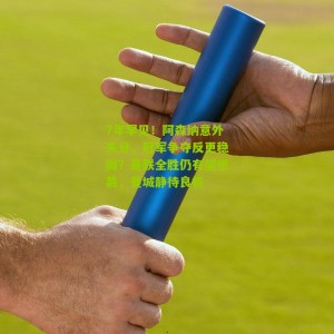 7年罕见！阿森纳意外失分，冠军争夺反更稳固？曼联全胜仍有望逆袭，曼城静待良机