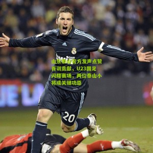 山东泰山官方发声点赞青训贡献，U23国足闪耀赛场，两位泰山小将成关键功臣