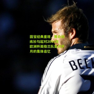 茵宝经典重现，黑白训练衫勾起对2004年欧洲杯英格兰队集训岁月的集体追忆