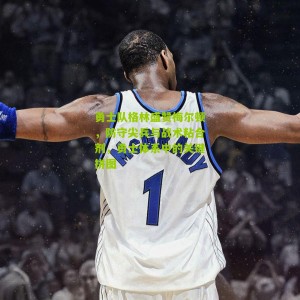 勇士队格林盛赞梅尔顿，防守尖兵与战术粘合剂，勇士体系中的关键拼图