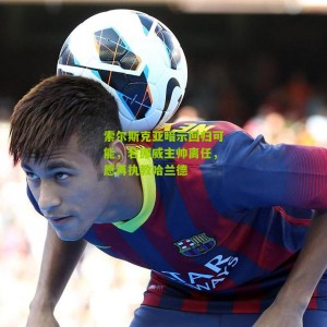 索尔斯克亚暗示回归可能，若挪威主帅离任，愿再执教哈兰德