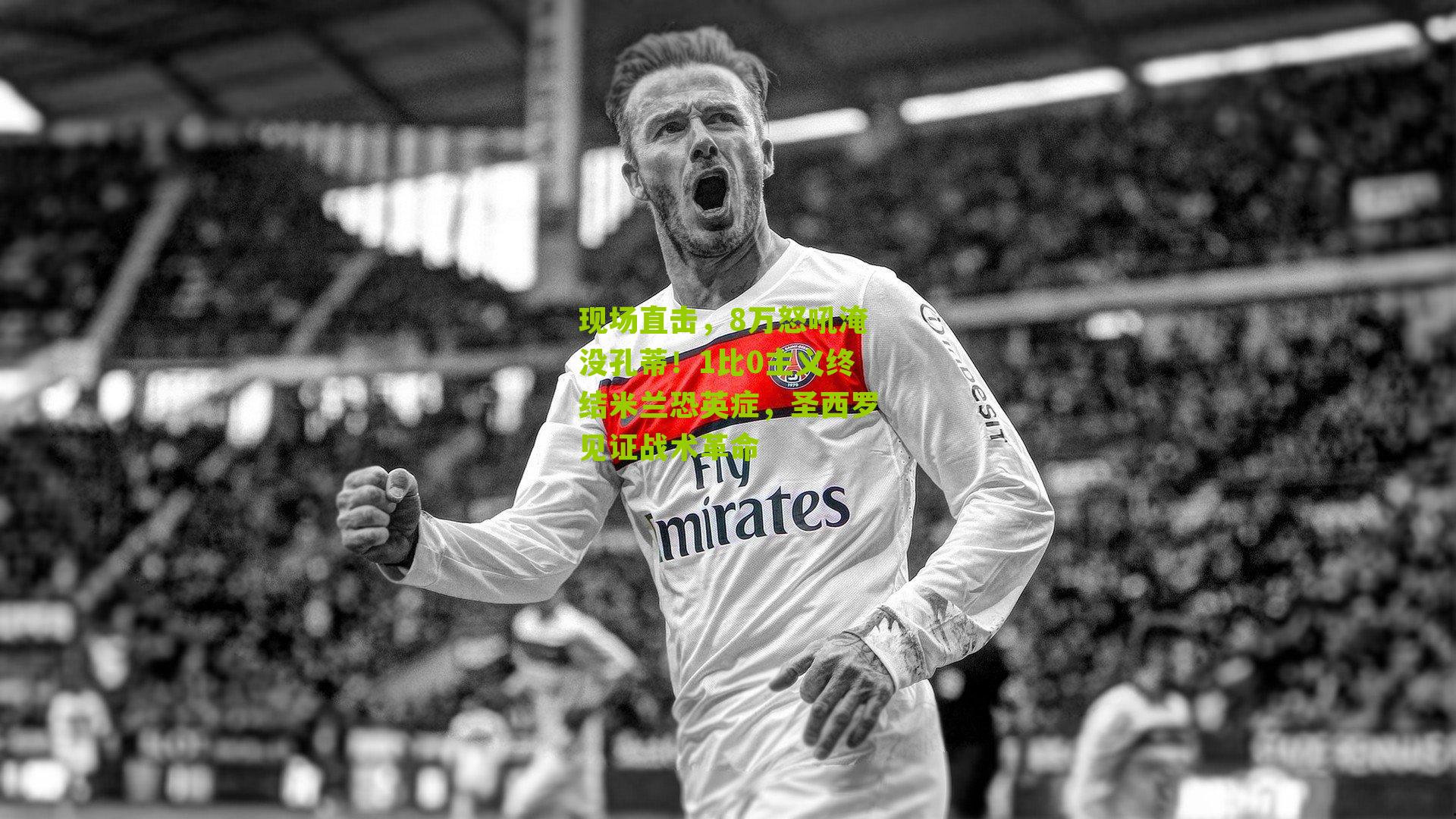 现场直击，8万怒吼淹没孔蒂！1比0主义终结米兰恐英症，圣西罗见证战术革命
