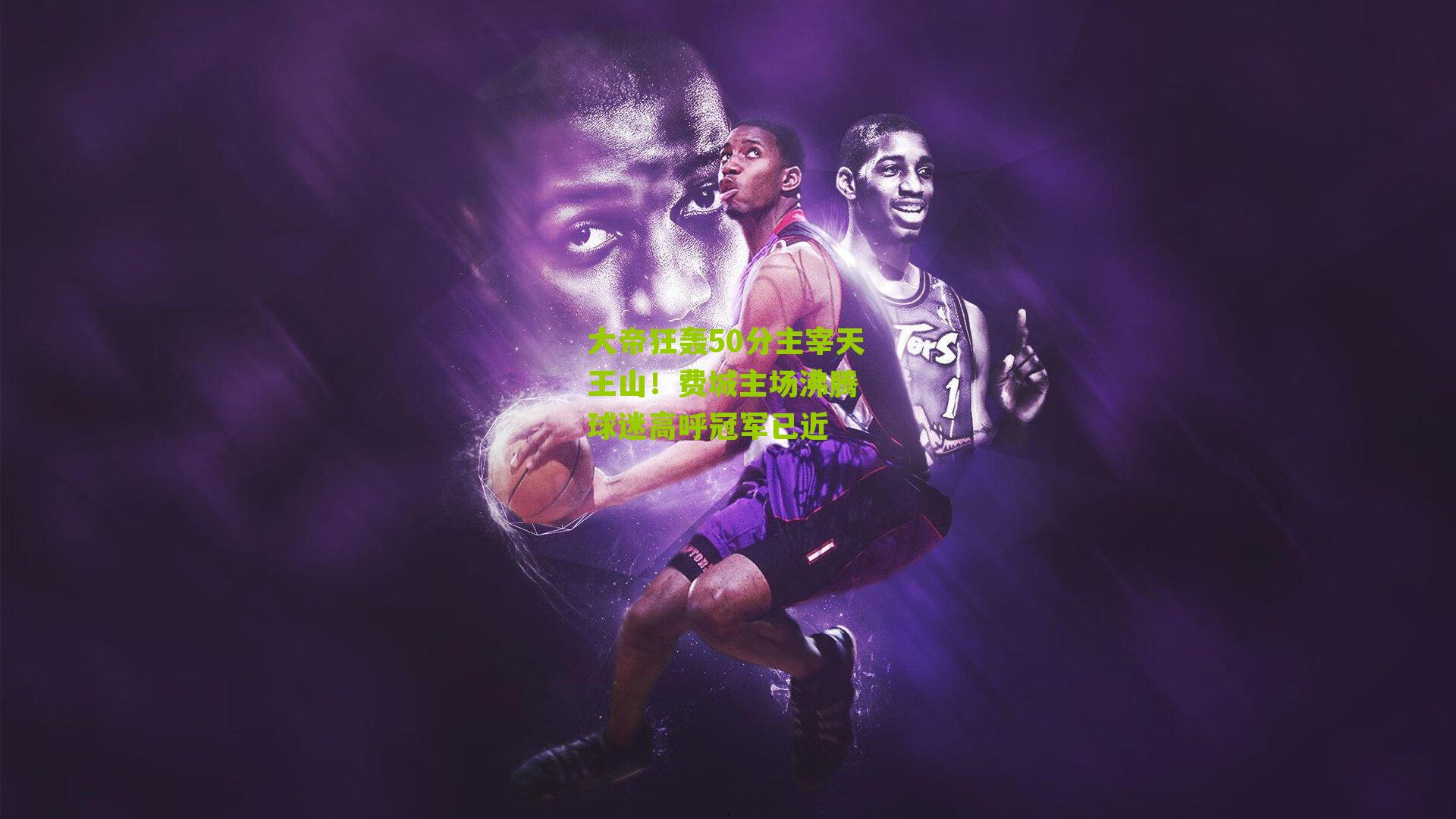 大帝狂轰50分主宰天王山！费城主场沸腾 球迷高呼冠军已近