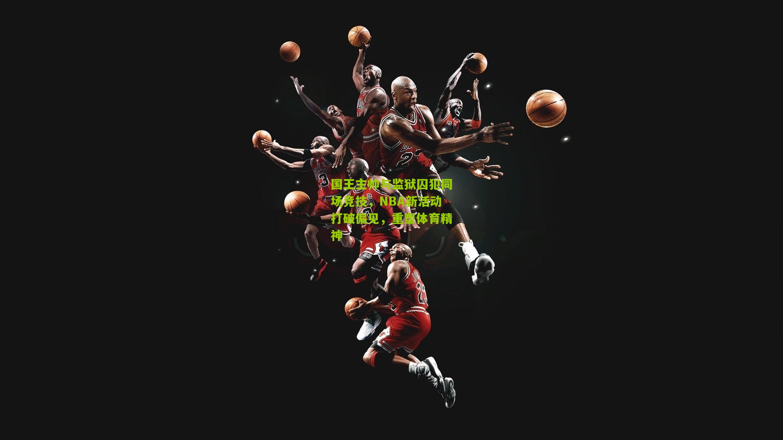 国王主帅与监狱囚犯同场竞技，NBA新活动打破偏见，重塑体育精神