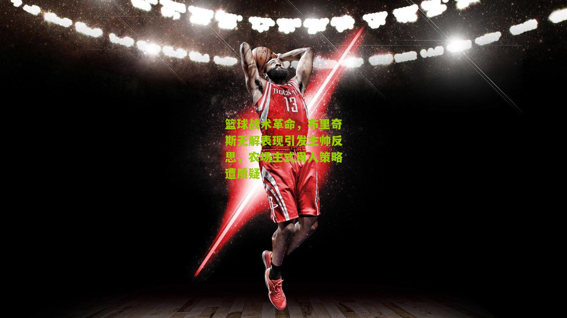 篮球战术革命，布里奇斯无解表现引发主帅反思，农场主式用人策略遭质疑