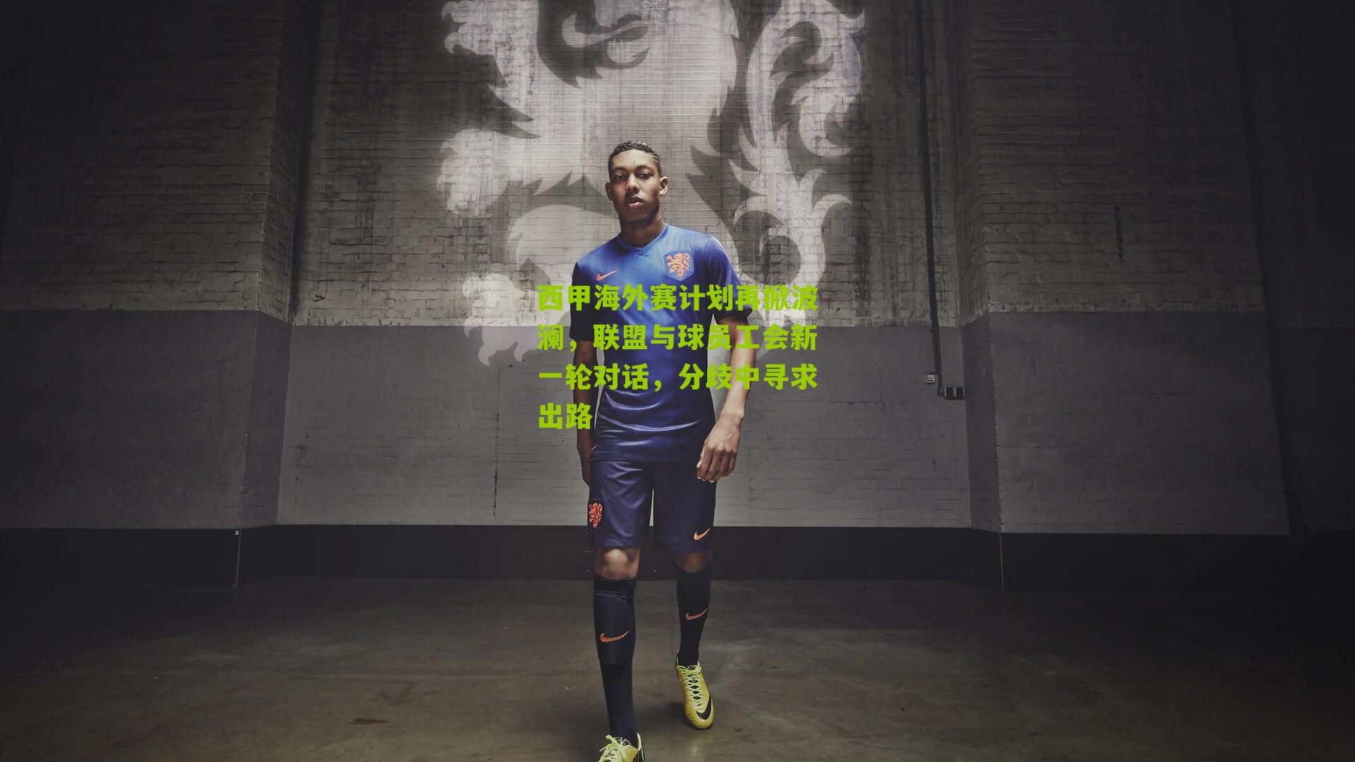 西甲海外赛计划再掀波澜，联盟与球员工会新一轮对话，分歧中寻求出路
