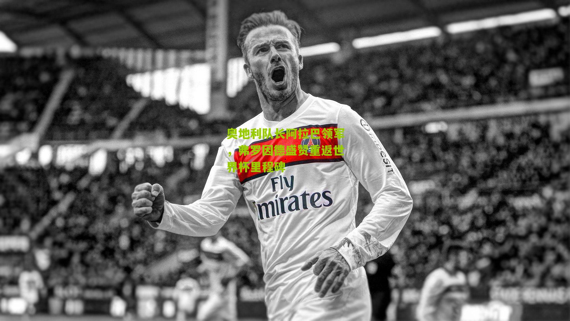 奥地利队长阿拉巴领军，弗罗因德盛赞重返世界杯里程碑