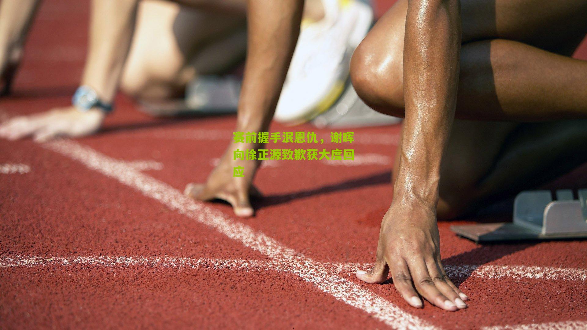 赛前握手泯恩仇，谢晖向徐正源致歉获大度回应