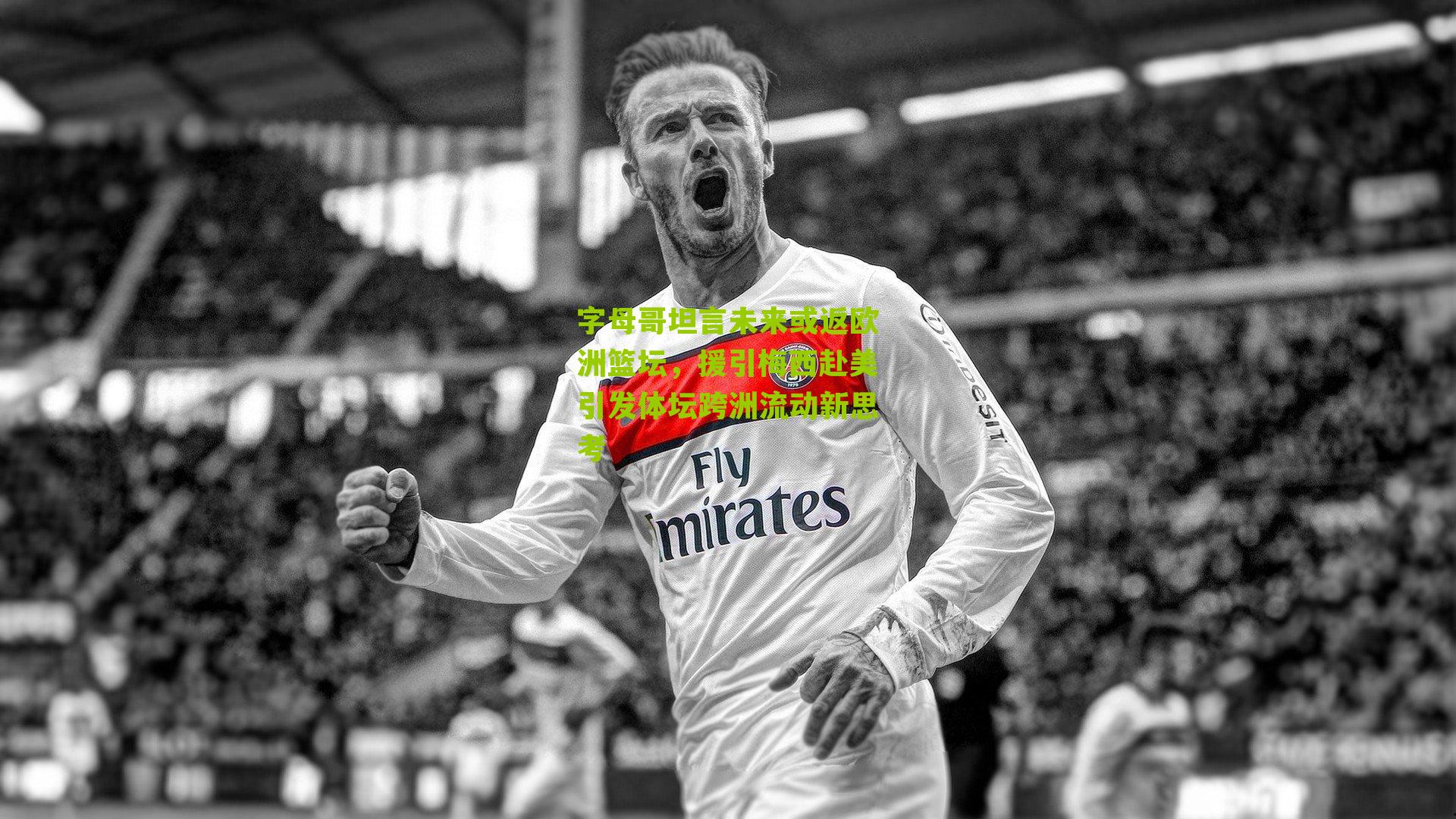 字母哥坦言未来或返欧洲篮坛，援引梅西赴美引发体坛跨洲流动新思考