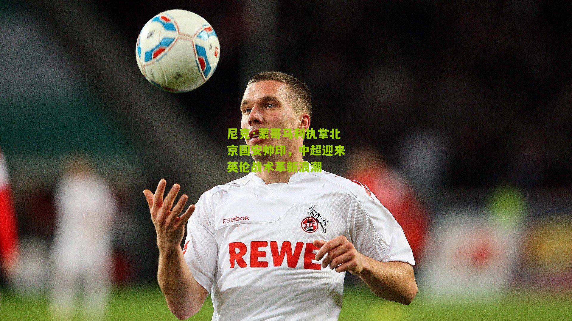 尼克·蒙哥马利执掌北京国安帅印，中超迎来英伦战术革新浪潮