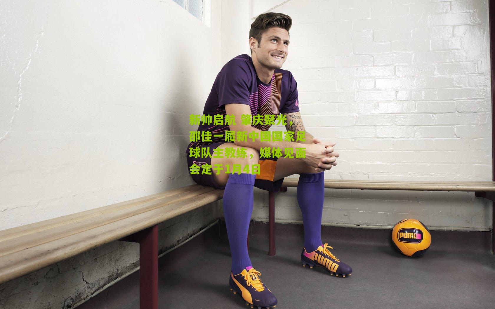新帅启航 肇庆聚光，邵佳一履新中国国家足球队主教练，媒体见面会定于1月4日