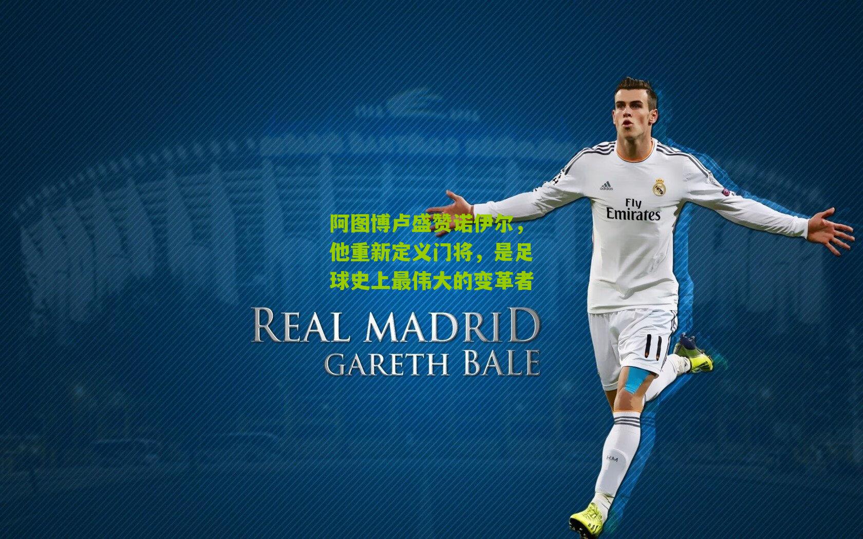 阿图博卢盛赞诺伊尔，他重新定义门将，是足球史上最伟大的变革者