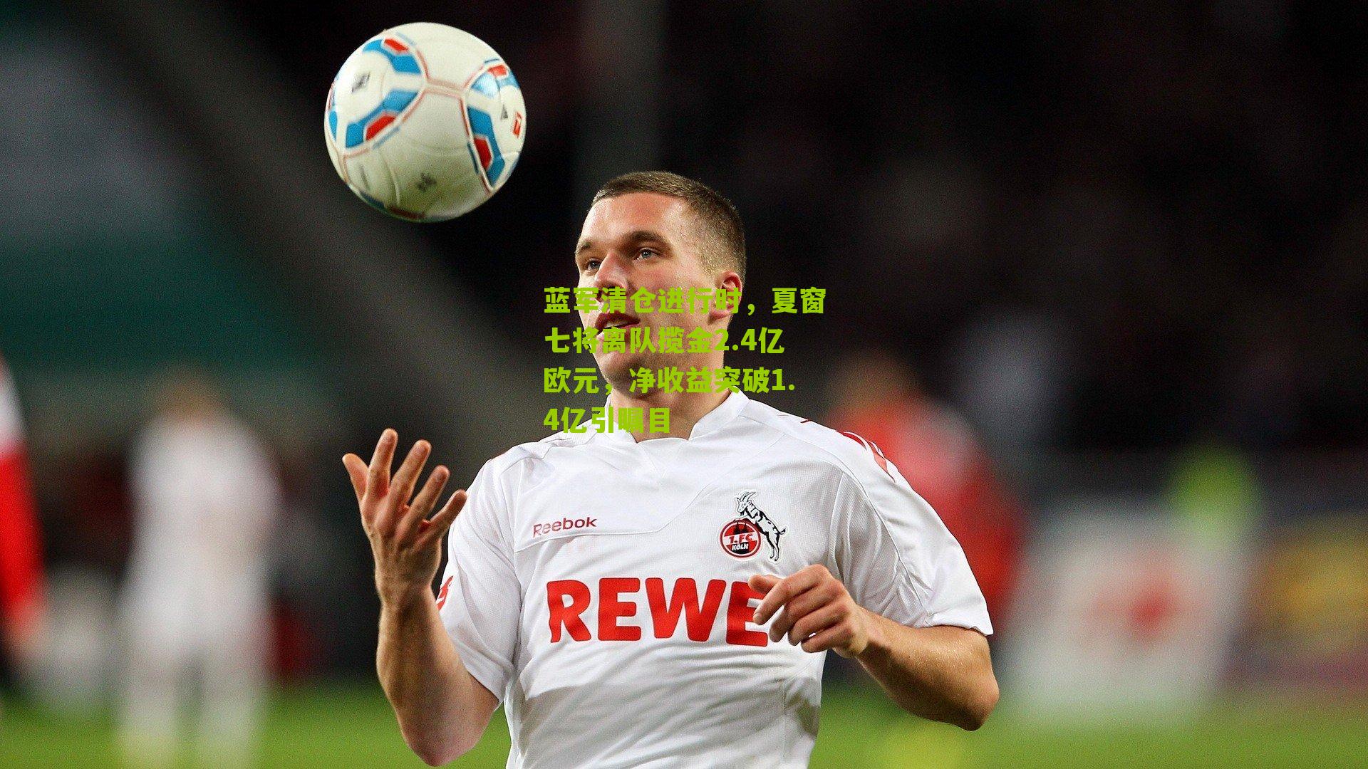 蓝军清仓进行时，夏窗七将离队揽金2.4亿欧元，净收益突破1.4亿引瞩目